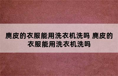 麂皮的衣服能用洗衣机洗吗 麂皮的衣服能用洗衣机洗吗